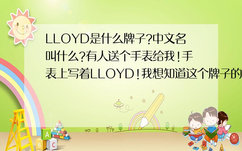 LLOYD是什么牌子?中文名叫什么?有人送个手表给我!手表上写着LLOYD!我想知道这个牌子的详细!请问有谁帮我解答?