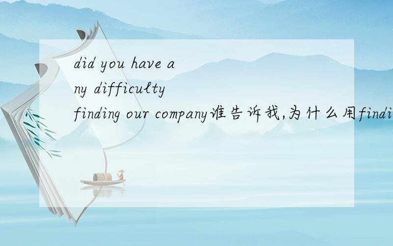 did you have any difficulty finding our company谁告诉我,为什么用finding ?