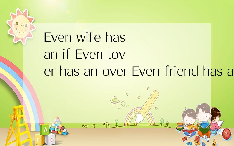 Even wife has an if Even lover has an over Even friend has an end