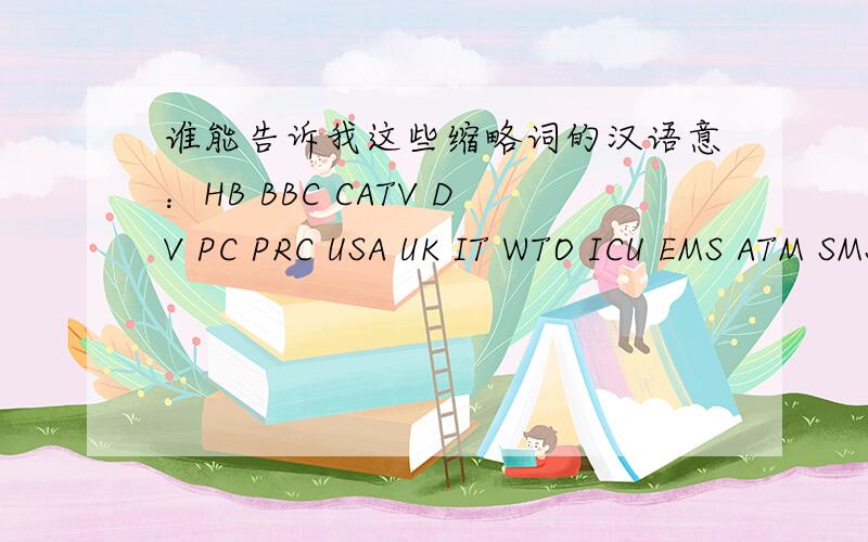 谁能告诉我这些缩略词的汉语意：HB BBC CATV DV PC PRC USA UK IT WTO ICU EMS ATM SMS