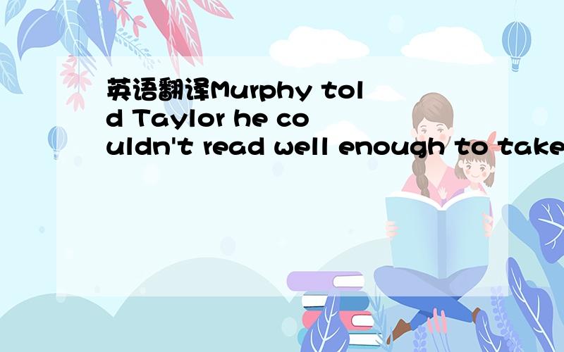 英语翻译Murphy told Taylor he couldn't read well enough to take the written part of the licensing test.