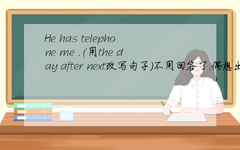 He has telephone me .(用the day after next改写句子)不用回答了，偶想出来咯！