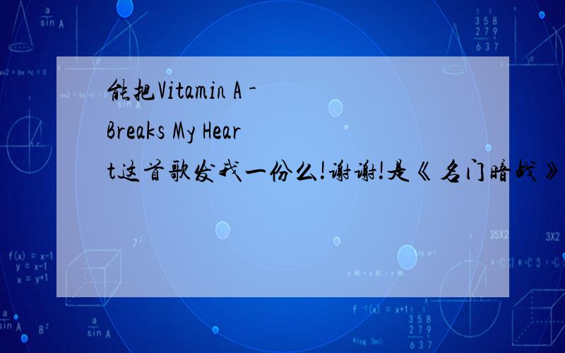 能把Vitamin A - Breaks My Heart这首歌发我一份么!谢谢!是《名门暗战》里的英文插曲!