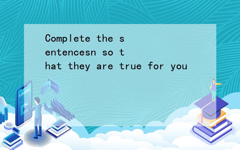 Complete the sentencesn so that they are true for you