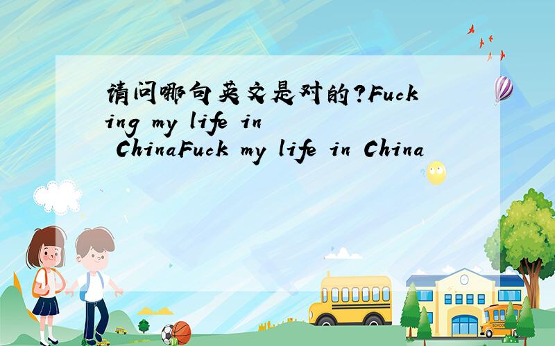 请问哪句英文是对的?Fucking my life in ChinaFuck my life in China