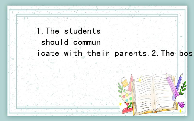1.The students should communicate with their parents.2.The boss makes them do a lot of work every day.