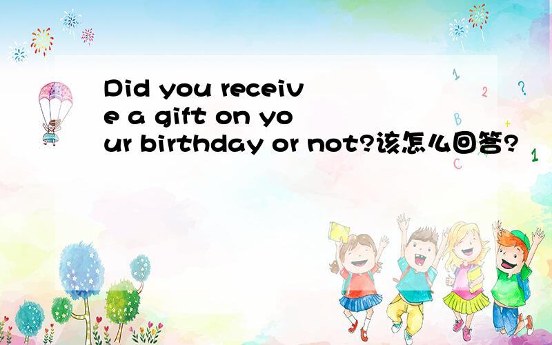 Did you receive a gift on your birthday or not?该怎么回答?