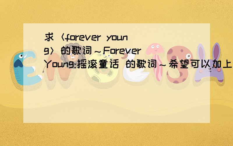 求＜forever young＞的歌词～Forever Young:摇滚童话 的歌词～希望可以加上中文翻译～