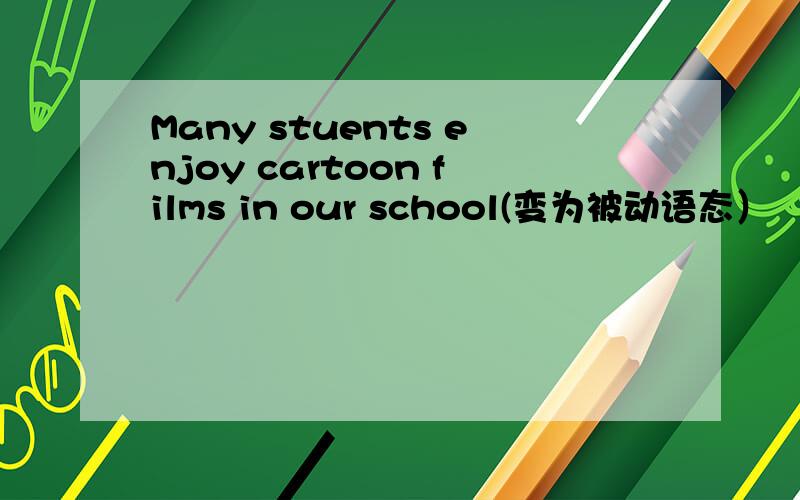 Many stuents enjoy cartoon films in our school(变为被动语态）