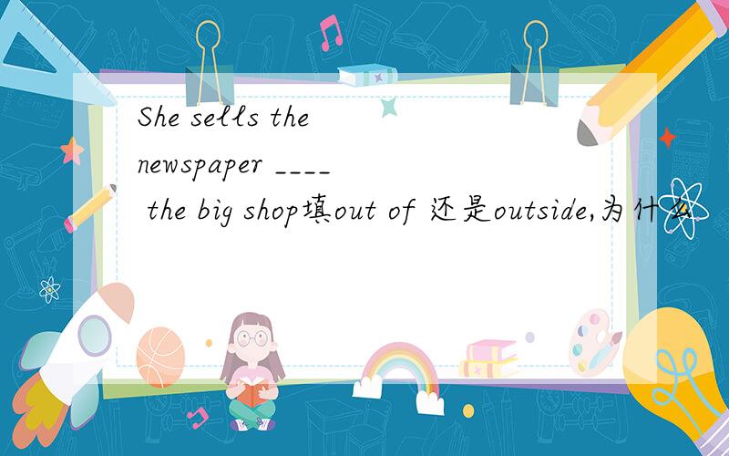 She sells the newspaper ____ the big shop填out of 还是outside,为什么
