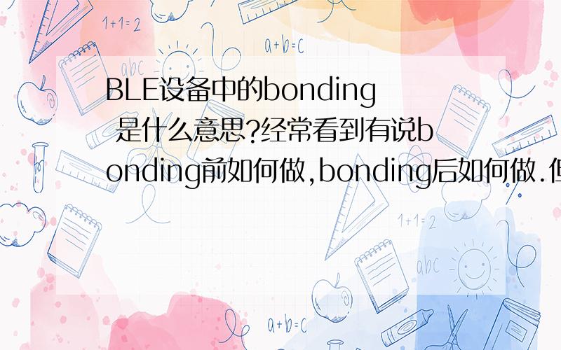 BLE设备中的bonding 是什么意思?经常看到有说bonding前如何做,bonding后如何做.但是什么是bonding呢?
