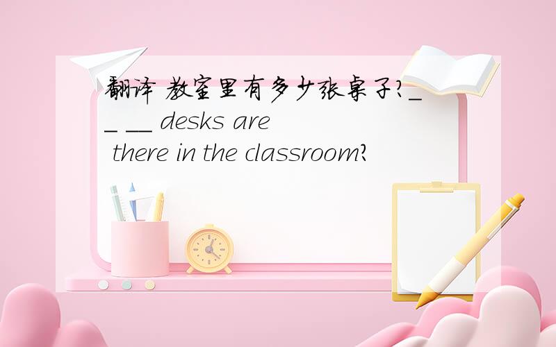 翻译 教室里有多少张桌子?__ __ desks are there in the classroom?