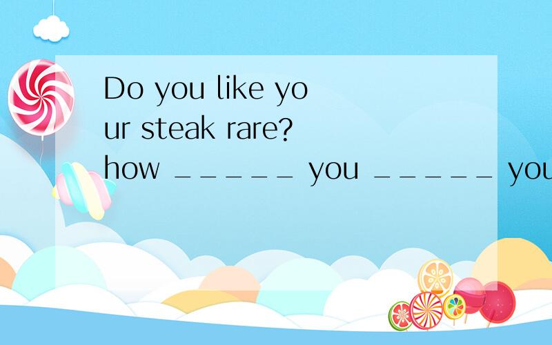 Do you like your steak rare?how _____ you _____ your steak rare?同义句转换