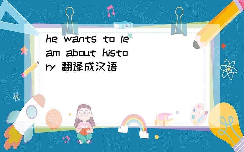 he wants to leam about history 翻译成汉语