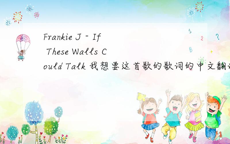 Frankie J - If These Walls Could Talk 我想要这首歌的歌词的中文翻译.谢谢能全部翻译的吗?不要工具翻译的