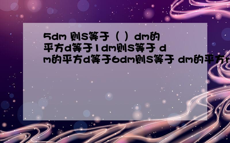 5dm 则S等于（ ）dm的平方d等于1dm则S等于 dm的平方d等于6dm则S等于 dm的平方r等于4m则S等于 m的平方