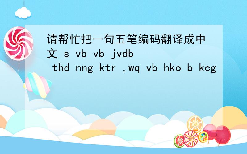 请帮忙把一句五笔编码翻译成中文 s vb vb jvdb thd nng ktr ,wq vb hko b kcg