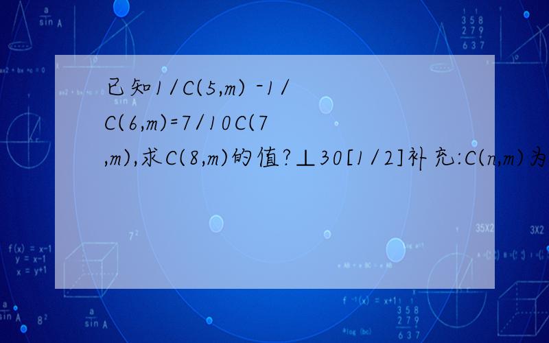 已知1/C(5,m) -1/C(6,m)=7/10C(7,m),求C(8,m)的值?⊥30[1/2]补充:C(n,m)为组合数,计算公式 /m!(n-m)!.其中n!指n的阶乘,计算方法n(n-1)(n-2)....X 3 ⊥30[2/2]X 2 X1