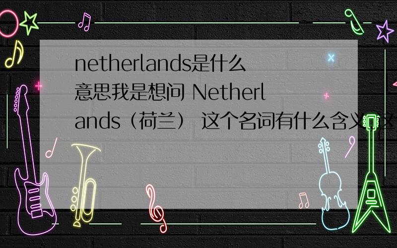 netherlands是什么意思我是想问 Netherlands（荷兰） 这个名词有什么含义,这个词是怎么来的?就是有什么象征,或者跟某个传说有关?为什么荷兰人又是 Dutch 为什么一个国家的名字会和阴间联系到