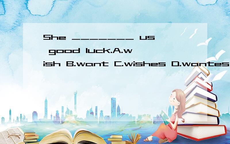 She _______ us good luck.A.wish B.want C.wishes D.wantes 选那个?为什么?