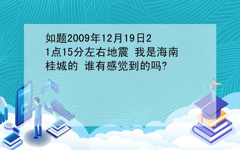 如题2009年12月19日21点15分左右地震 我是海南桂城的 谁有感觉到的吗?