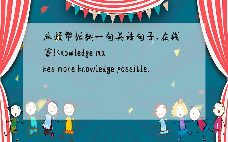 麻烦帮忙翻一句英语句子,在线等!Knowledge makes more knowledge possible.