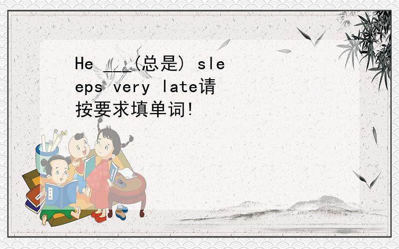 He ___(总是) sleeps very late请按要求填单词!
