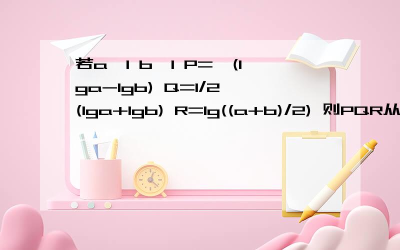 若a>1 b>1 P=√(lga-lgb) Q=1/2√(lga+lgb) R=lg((a+b)/2) 则PQR从小到大为________
