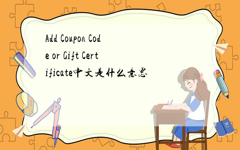 Add Coupon Code or Gift Certificate中文是什么意思