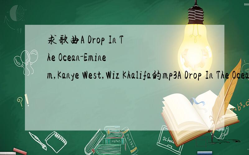 求歌曲A Drop In The Ocean-Eminem,Kanye West,Wiz Khalifa的mp3A Drop In The Ocean-Eminem,Kanye West,Wiz Khalifa截视频成mp3求mp3格式