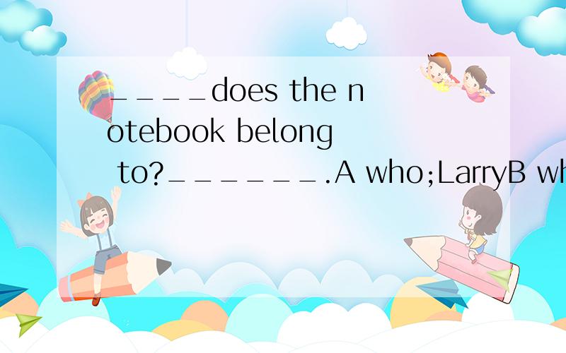 ____does the notebook belong to?______.A who;LarryB who;Larry'sC whose;LarryD whose;Larry's