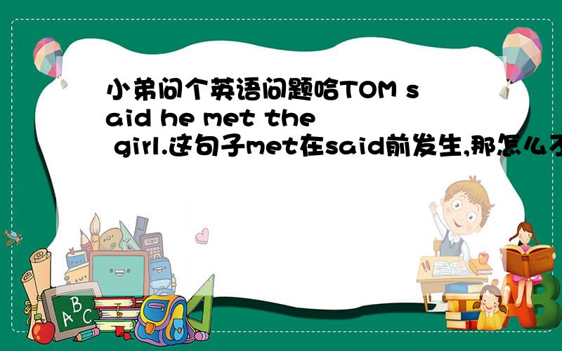 小弟问个英语问题哈TOM said he met the girl.这句子met在said前发生,那怎么不用had