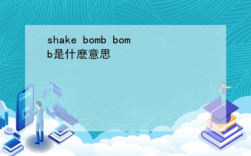 shake bomb bomb是什麽意思