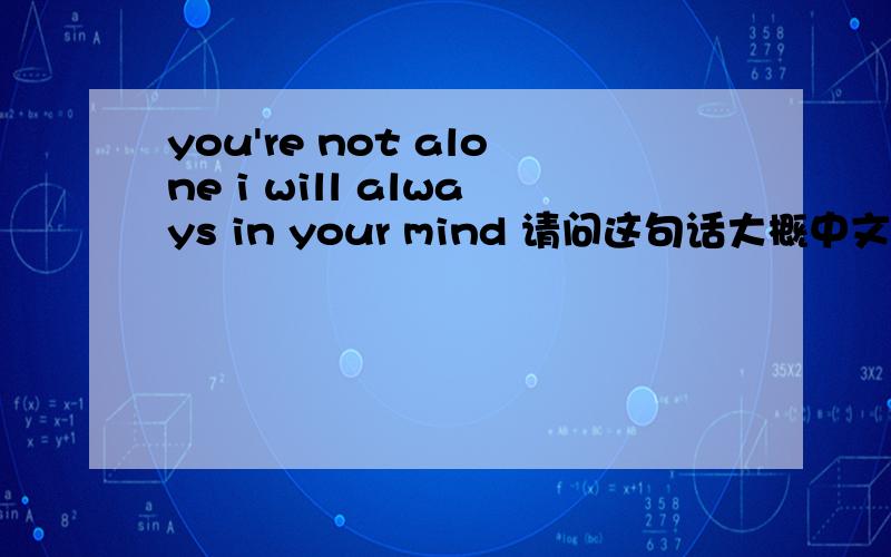 you're not alone i will always in your mind 请问这句话大概中文意思,