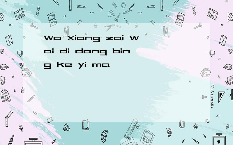 wo xiang zai wai di dang bing ke yi ma