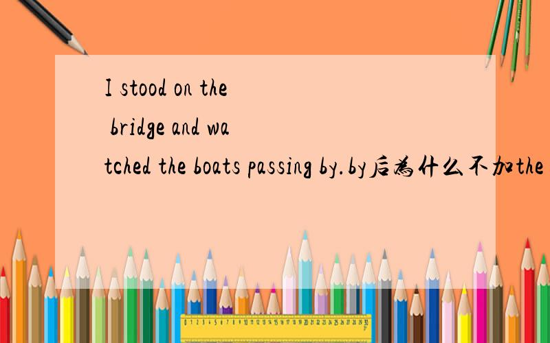 I stood on the bridge and watched the boats passing by.by后为什么不加the bridge?只是为了避免重复吗