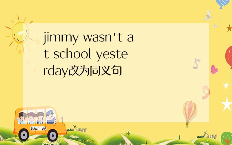 jimmy wasn't at school yesterday改为同义句