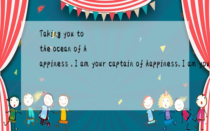 Taking you to the ocean of happiness ,I am your captain of happiness,I am your captain.这句话...Taking you to the ocean of happiness ,I am your captain of happiness,I am your captain.这句话怎么翻译
