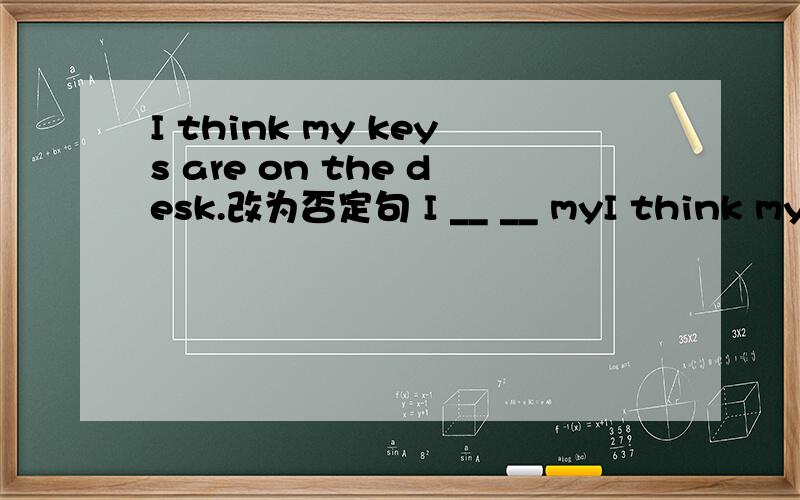 I think my keys are on the desk.改为否定句 I __ __ myI think my keys are on the desk.改为否定句I __ __ my keys are on the desk.