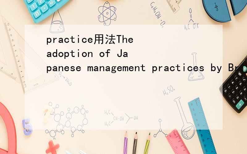 practice用法The adoption of Japanese management practices by British manufacturing.这里by British manufacturing作啥成份?我觉得用被动语态不是更好嘛,The adoption of Japanese management is practiced by British manufacturing.