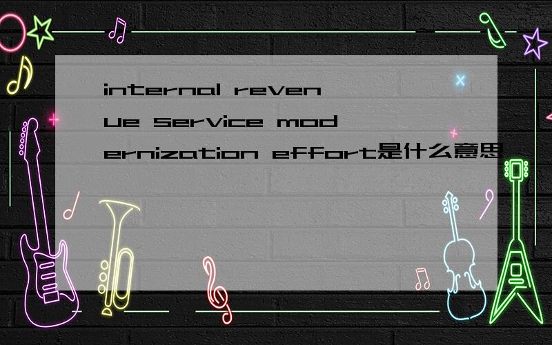 internal revenue service modernization effort是什么意思