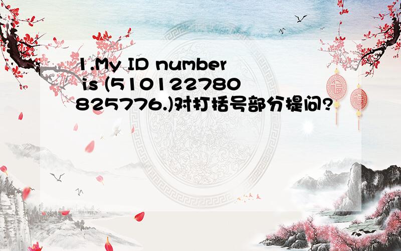 1.My ID number is (510122780825776.)对打括号部分提问?