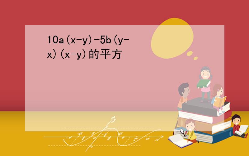 10a(x-y)-5b(y-x)(x-y)的平方