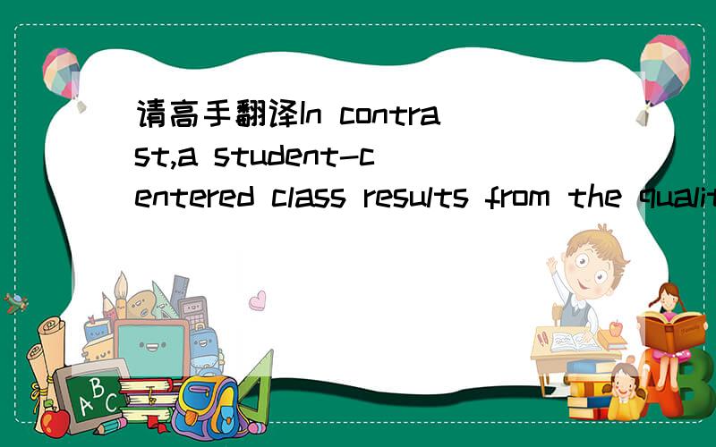请高手翻译In contrast,a student-centered class results from the quality-oriented education.Unlike