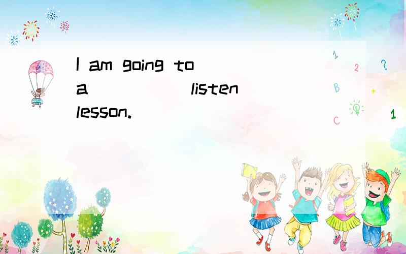 I am going to a ____(listen)lesson.
