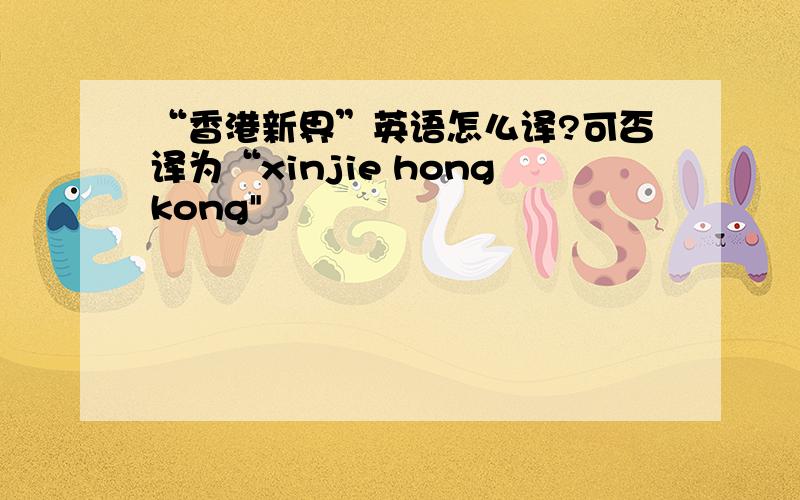 “香港新界”英语怎么译?可否译为“xinjie hongkong