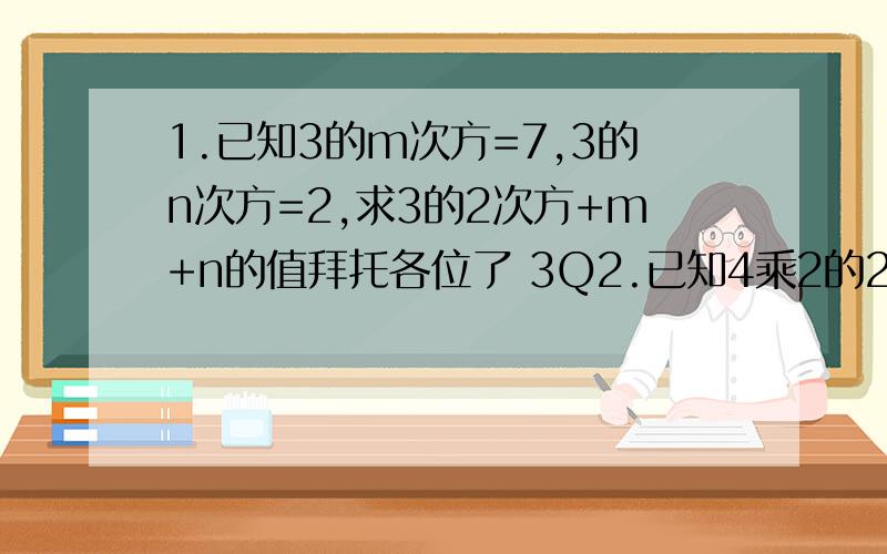 1.已知3的m次方=7,3的n次方=2,求3的2次方+m+n的值拜托各位了 3Q2.已知4乘2的2x次方乘以2的3x次方=2的17次方,求x的值 3.2的2x+3次方-2d 2x+1次方=192,求x的值 明天要交