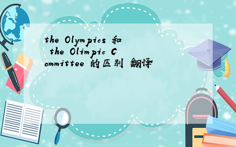 the Olympics 和 the Olimpic Committee 的区别 翻译