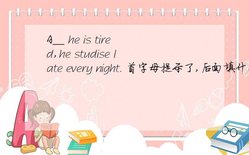 A__ he is tired,he studise late every night. 首字母提示了,后面填什么