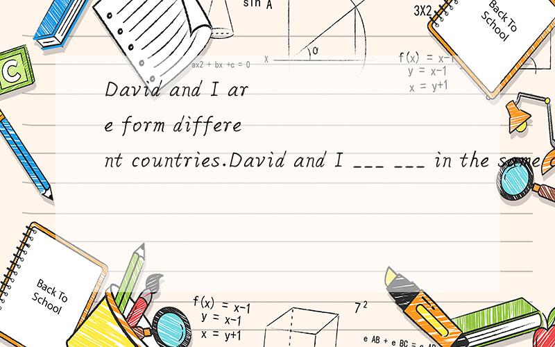 David and I are form different countries.David and I ___ ___ in the same country.同义句转换